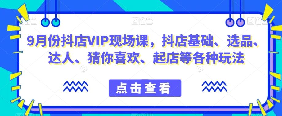 9月份抖店VIP现场课，抖音小店基础、选品、达人、猜你喜欢、起店等各种玩法-网创论坛