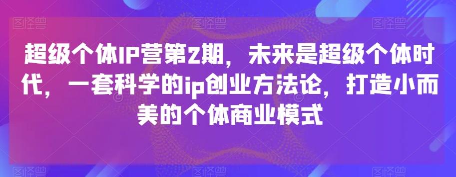 超级个体IP营第2期，未来是超级个体时代，一套科学的ip创业方法论，打造小而美的个体商业模式-网创论坛