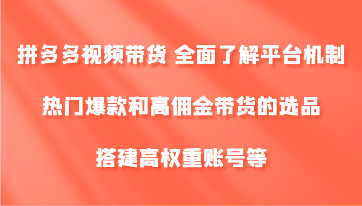 拼多多视频带货 全面了解平台机制、热门爆款和高佣金带货的选品，搭建高权重账号等-网创论坛