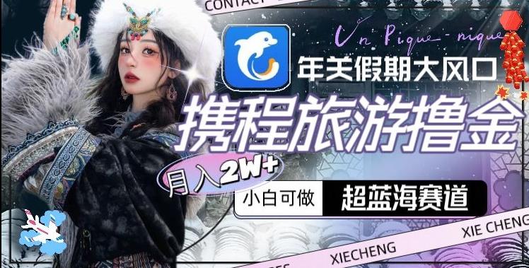 年关假期大风口，携程旅游撸金，超蓝海赛道,月入2w+【揭秘】-网创论坛
