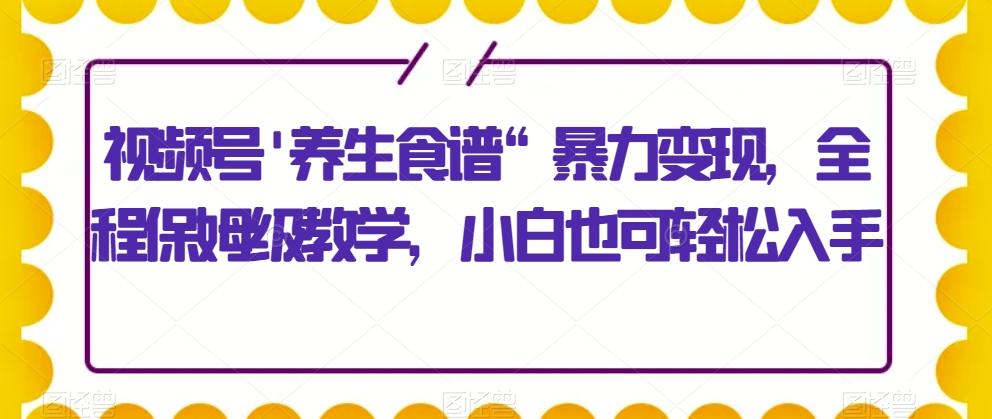 视频号’养生食谱“暴力变现，全程保姆级教学，小白也可轻松入手-网创论坛