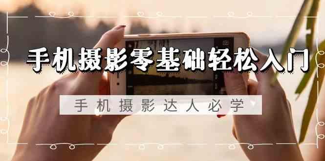 手机摄影零基础轻松入门-手机摄影达人必学，不限手机品牌(无水印课程)-网创论坛