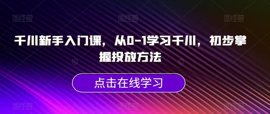 千川新手入门课，从0-1学习千川，初步掌握投放方法-网创论坛