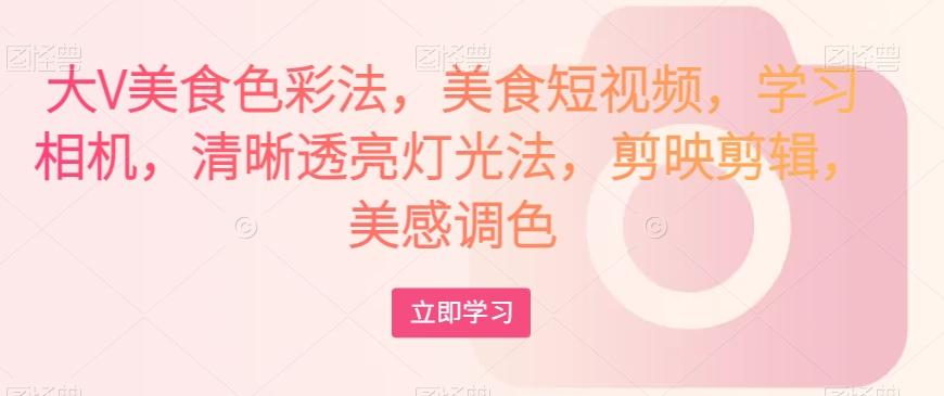 大V美食色彩法，美食短视频，学习相机，清晰透亮灯光法，剪映剪辑，美感调色-网创论坛