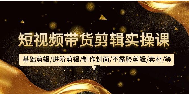 (9887期)短视频带货剪辑实操课：基础剪辑/进阶剪辑/制作封面/不露脸剪辑/素材/等等-网创论坛