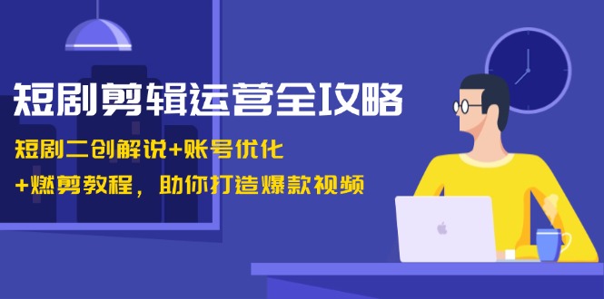 短剧剪辑运营全攻略:短剧二创解说+账号优化+燃剪教程,助你打造爆款视频-网创论坛