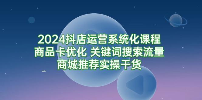 (9438期)2024抖店运营系统化课程：商品卡优化 关键词搜索流量商城推荐实操干货-网创论坛