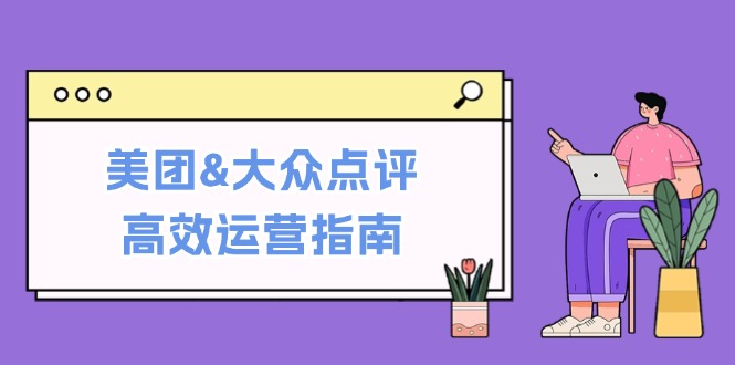 美团&大众点评高效运营指南：从平台基础认知到提升销量的实用操作技巧-网创论坛