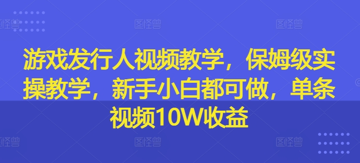 游戏发行人视频教学，保姆级实操教学，新手小白都可做，单条视频10W收益-网创论坛