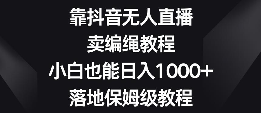靠抖音无人直播，卖编绳教程，小白也能日入1000+，落地保姆级教程【揭秘】-网创论坛