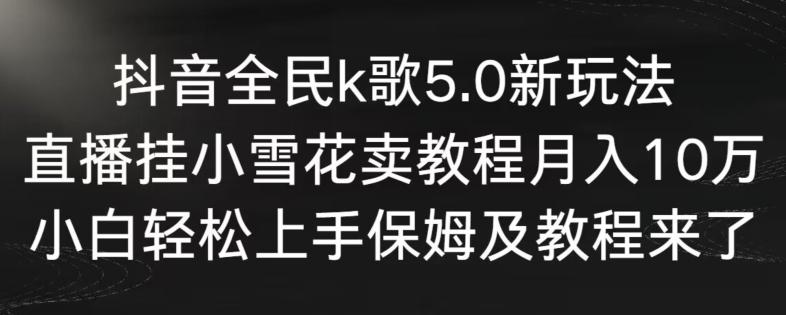 抖音全民k歌5.0新玩法，直播挂小雪花卖教程月入10万，小白轻松上手，保姆及教程来了【揭秘】-网创论坛