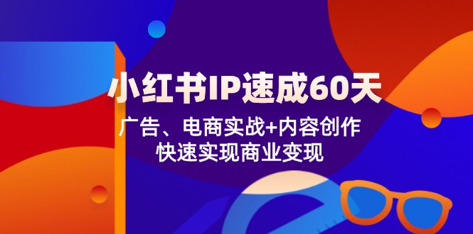 小红书 IP速成60天：广告、电商实战+内容创作，快速实现商业变现-网创论坛