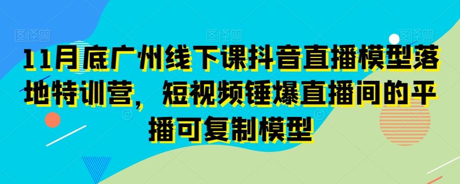 11月底广州线下课抖音直播模型落地特训营,短视频锤爆直播间的平播可复制模型