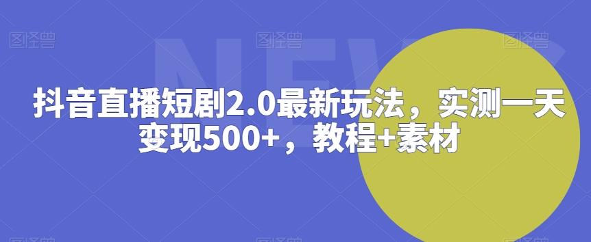 抖音直播短剧2.0最新玩法，实测一天变现500+，教程+素材【揭秘】-网创论坛