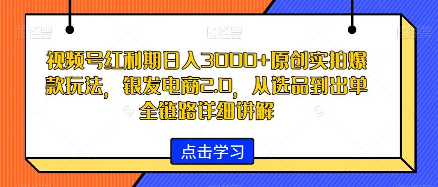 视频号红利期日入3000+原创实拍爆款玩法，银发电商2.0，从选品到出单全链路详细讲解【揭秘】-网创论坛