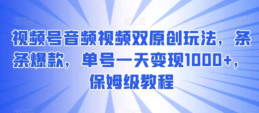 视频号音频视频双原创玩法，条条爆款，单号一天变现1000+，保姆级教程【揭秘】-网创论坛