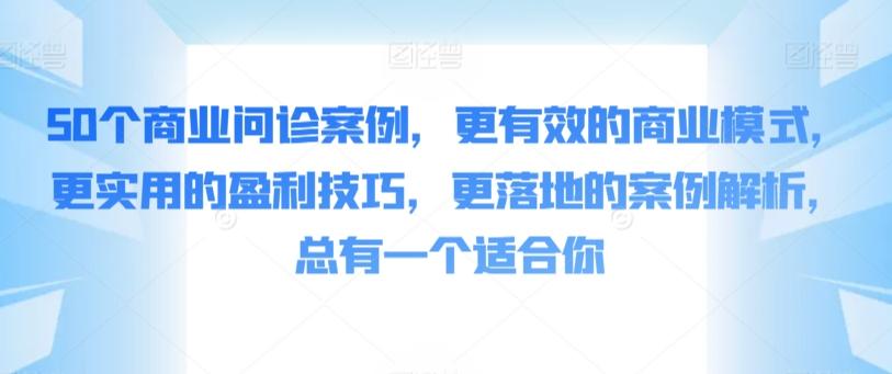 50个商业问诊案例，更有效的商业模式，更实用的盈利技巧，更落地的案例解析，总有一个适合你-网创论坛