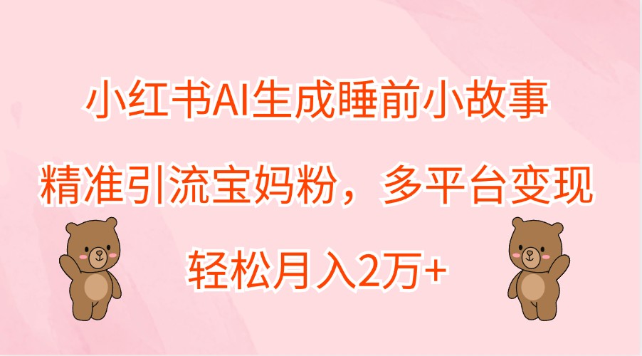 小红书AI生成睡前小故事，精准引流宝妈粉，多平台变现，轻松月入2万+-网创论坛