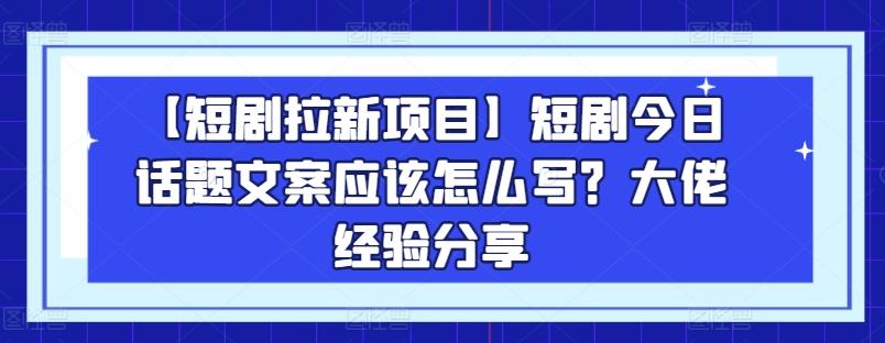 【短剧拉新项目】短剧今日话题文案应该怎么写？大佬经验分享-网创论坛
