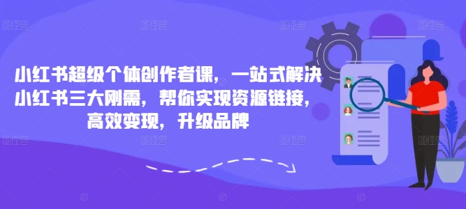 小红书超级个体创作者课，一站式解决小红书三大刚需，帮你实现资源链接，高效变现，升级品牌-网创论坛