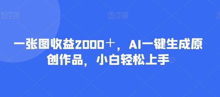 一张图收益2000＋，AI一键生成原创作品，小白轻松上手-网创论坛