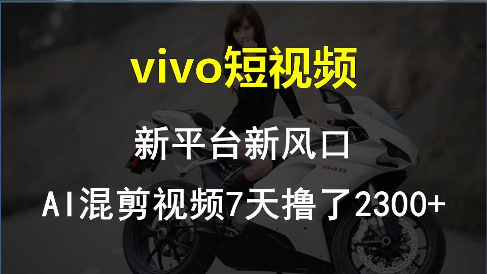 vivo短视频:新平台新风口，AI混剪视频7天撸了2300+-网创论坛