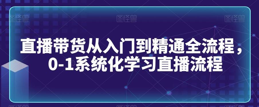 直播带货从入门到精通全流程，0-1系统化学习直播流程-网创论坛