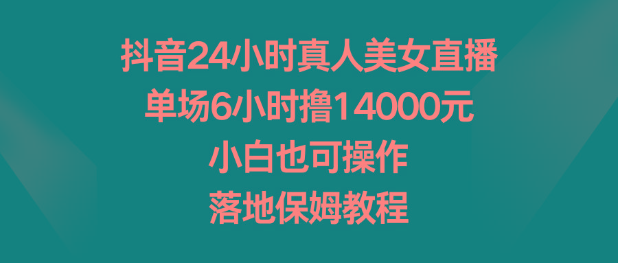 抖音24小时真人美女直播，单场6小时撸14000元，小白也可操作，落地保姆教程-网创论坛