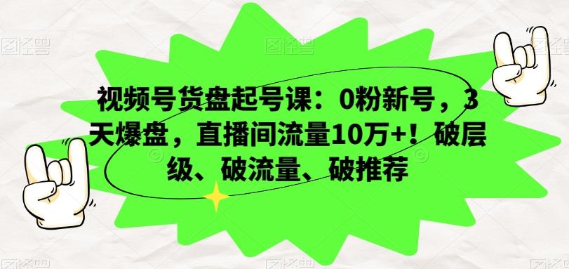 视频号货盘起号课:0粉新号,3天爆盘,直播间流量10万+!破层级、破流量、破推荐
