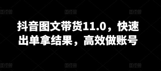 抖音图文带货11.0，快速出单拿结果，高效做账号-网创论坛