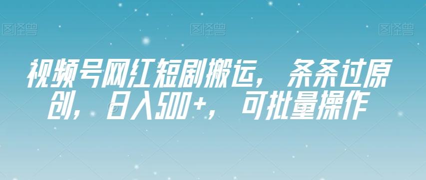 视频号网红短剧搬运，条条过原创，日入500+，可批量操作【揭秘】-网创论坛