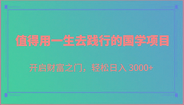 值得用一生去践行的国学项目，开启财富之门，轻松日入 3000+-网创论坛