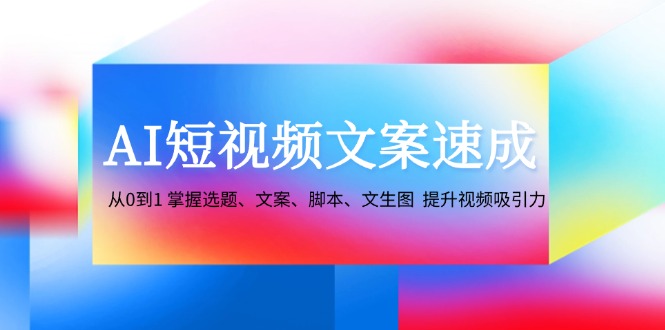 AI短视频文案速成：从0到1 掌握选题、文案、脚本、文生图 提升视频吸引力-网创论坛