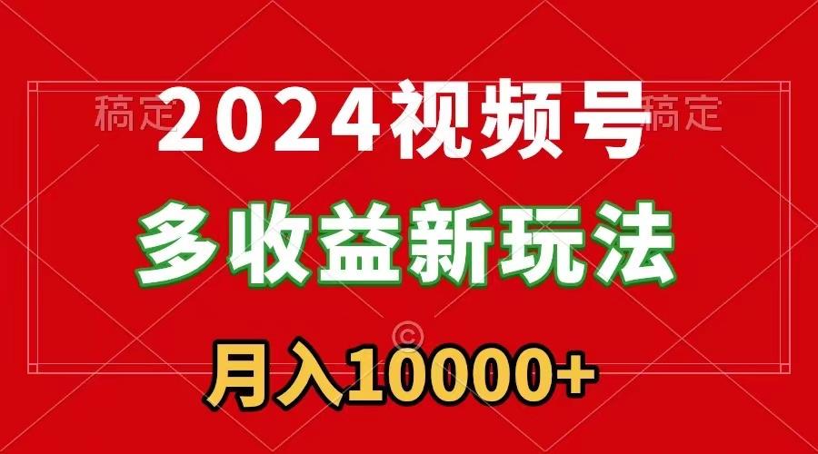 2024视频号多收益新玩法，每天5分钟，月入1w+，新手小白都能简单上手-网创论坛