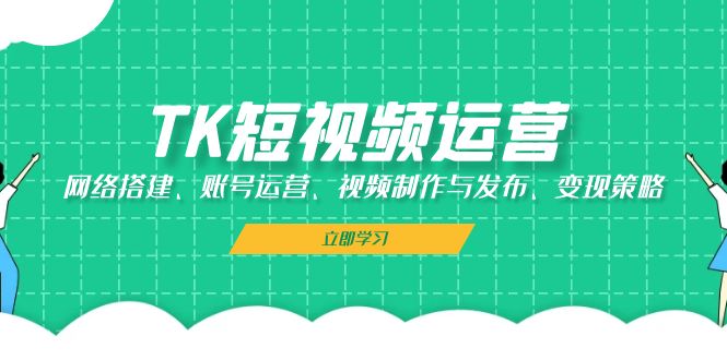 TK短视频运营：网络搭建、账号运营、视频制作与发布、变现策略-网创论坛