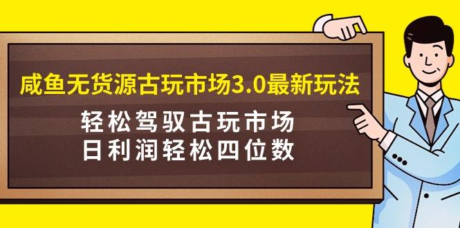 (9337期)咸鱼无货源古玩市场3.0最新玩法，轻松驾驭古玩市场，日利润轻松四位数！…-网创论坛