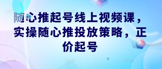 随心推起号线上视频课，实操随心推投放策略，正价起号-网创论坛
