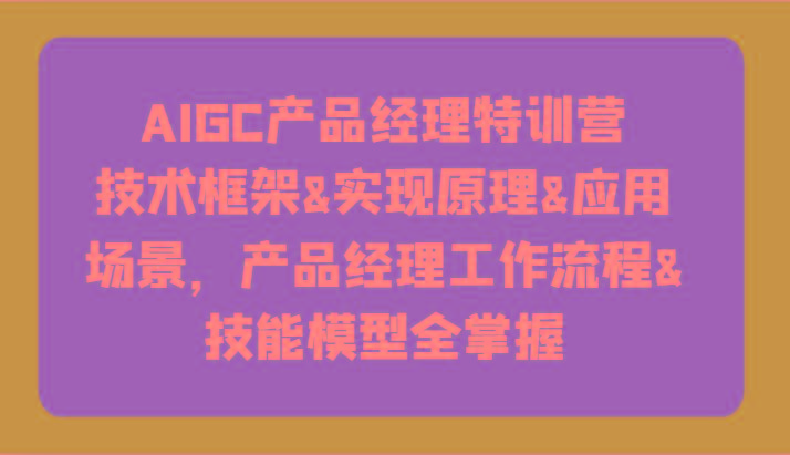 AIGC产品经理特训营-技术框架、实现原理、应用场景、工作流程、技能模型全掌握！-网创论坛