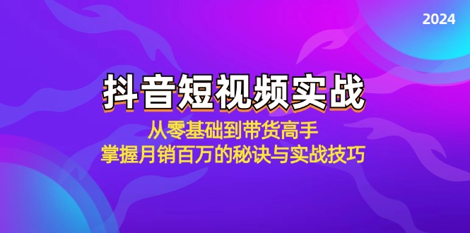 抖音短视频实战：从零基础到带货高手，掌握月销百万的秘诀与实战技巧-网创论坛