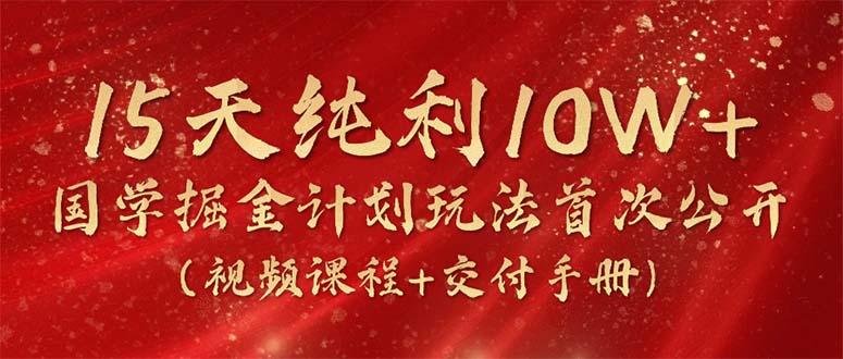 15天纯利10W+，国学掘金计划2024玩法全网首次公开(视频课程+交付手册-网创论坛