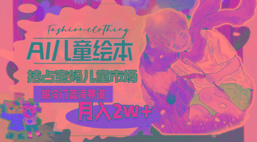超冷门蓝海赛道，用AI做儿童绘本，抢占宝妈儿童市场，月入2w+(教程+素材-网创论坛