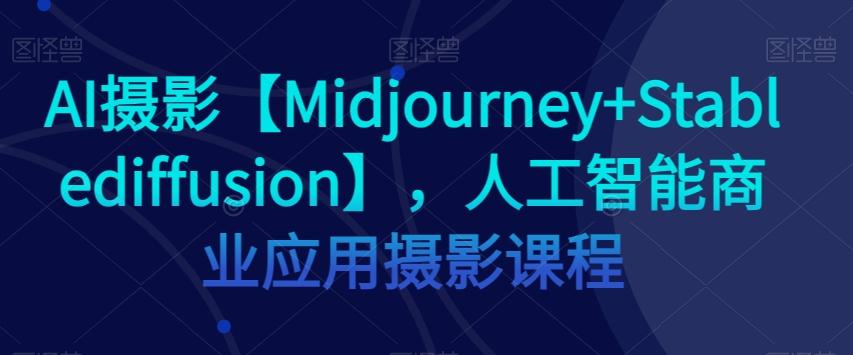 AI摄影【Midjourney+Stablediffusion】，人工智能商业应用摄影课程-网创论坛
