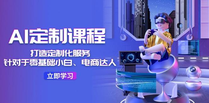 AI-定制课程，打造 定制化服务(针对于零基础小白、电商达人-网创论坛