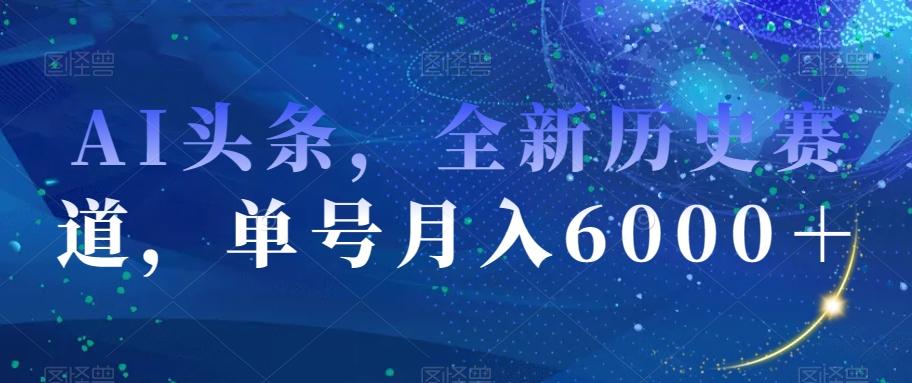 AI头条，全新历史赛道，单号月入6000＋【揭秘】-网创论坛
