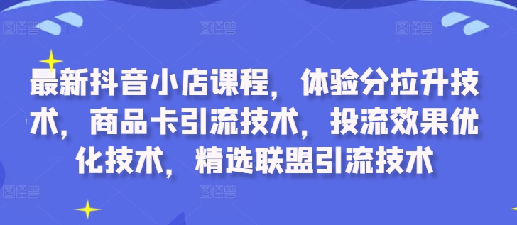 最新抖音小店课程，体验分拉升技术，商品卡引流技术，投流效果优化技术，精选联盟引流技术-网创论坛