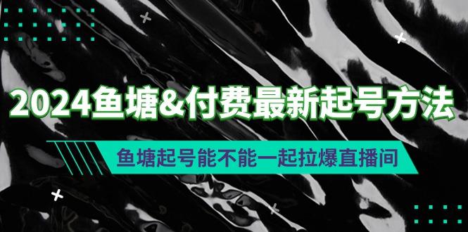 (9507期)2024鱼塘&付费最新起号方法：鱼塘起号能不能一起拉爆直播间-网创论坛