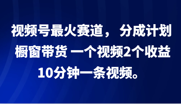 视频号最火赛道， 分成计划， 橱窗带货，一个视频2个收益，10分钟一条视频。-网创论坛