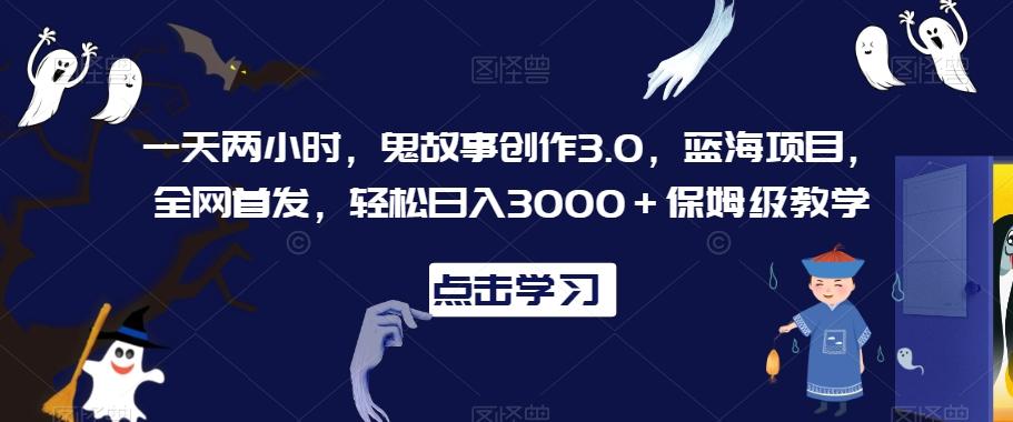 一天两小时，鬼故事创作3.0，蓝海项目，全网首发，轻松日入3000＋保姆级教学【揭秘】-网创论坛