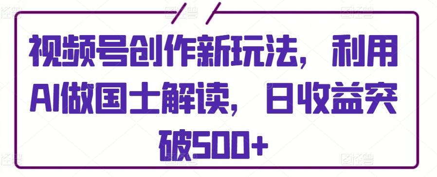 视频号创作新玩法，利用AI做国士解读，日收益突破500+【揭秘】-网创论坛