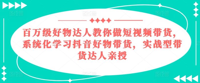 百万级好物达人教你做短视频带货，系统化学习抖音好物带货，实战型带货达人亲授-网创论坛